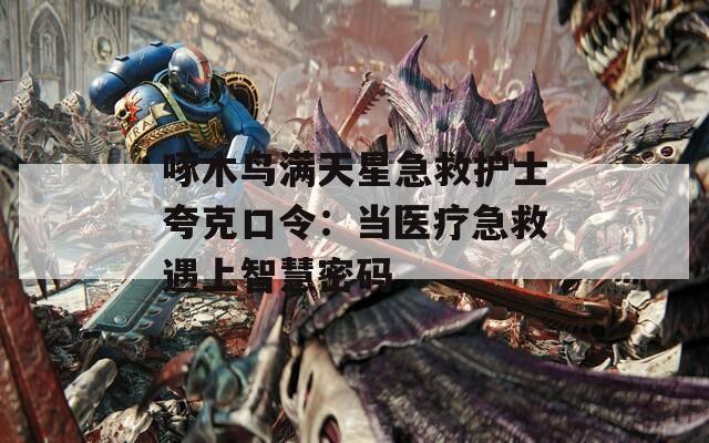 啄木鸟满天星急救护士夸克口令：当医疗急救遇上智慧密码  第1张