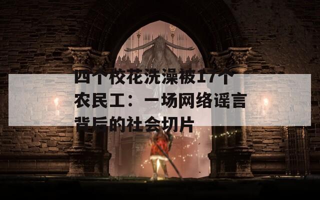 四个校花洗澡被17个农民工：一场网络谣言背后的社会切片  第1张