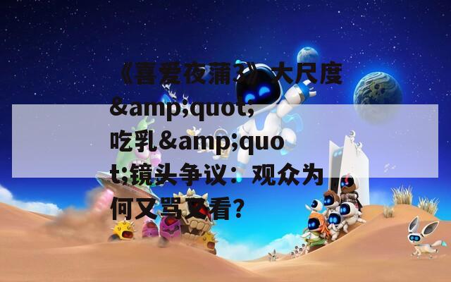 《喜爱夜蒲3》大尺度&amp;quot;吃乳&amp;quot;镜头争议：观众为何又骂又看？