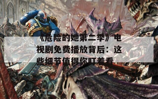 《危险的她第二季》电视剧免费播放背后：这些细节值得你盯着看  第1张