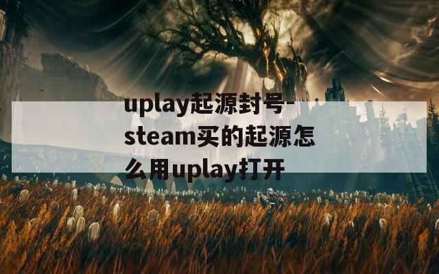 uplay起源封号-steam买的起源怎么用uplay打开  第1张