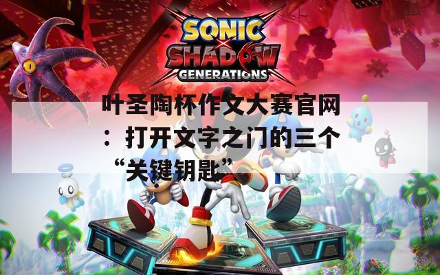 叶圣陶杯作文大赛官网：打开文字之门的三个“关键钥匙”  第1张