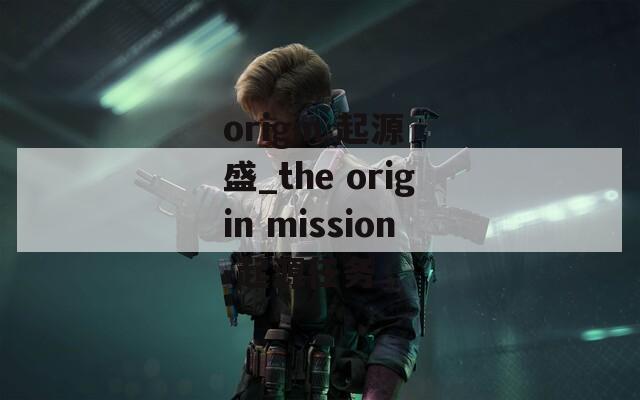 origin 起源 盛_the origin mission-起源任务