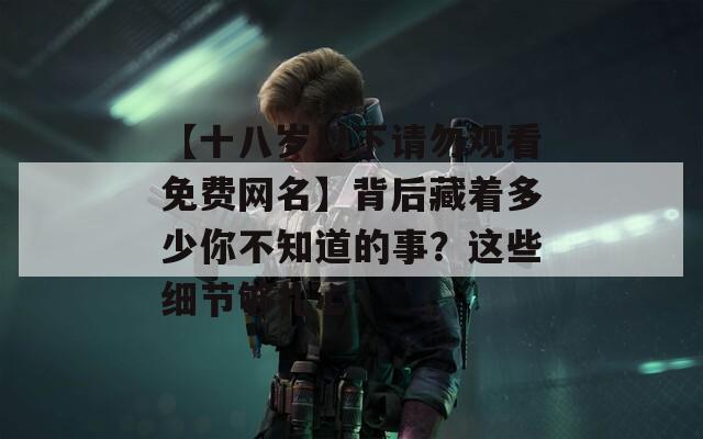 【十八岁以下请勿观看免费网名】背后藏着多少你不知道的事？这些细节够扎心