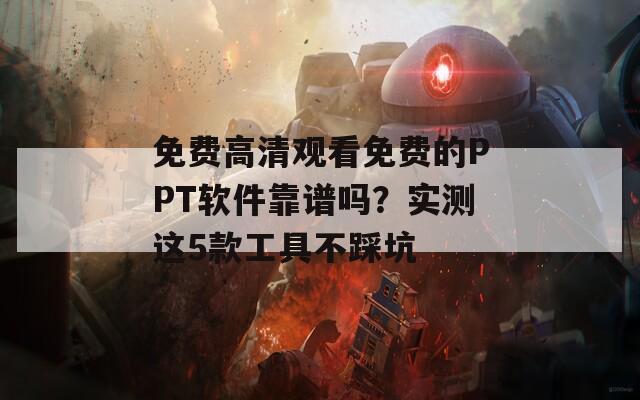 免费高清观看免费的PPT软件靠谱吗？实测这5款工具不踩坑