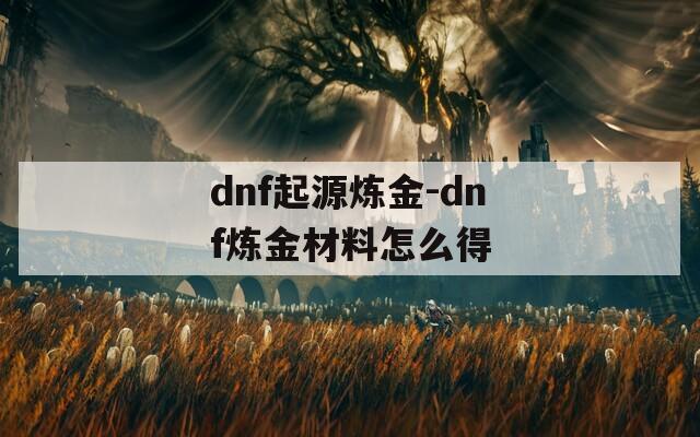 dnf起源炼金-dnf炼金材料怎么得