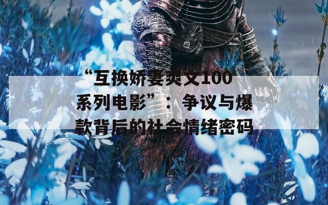 “互换娇妻爽文100系列电影”：争议与爆款背后的社会情绪密码  第1张