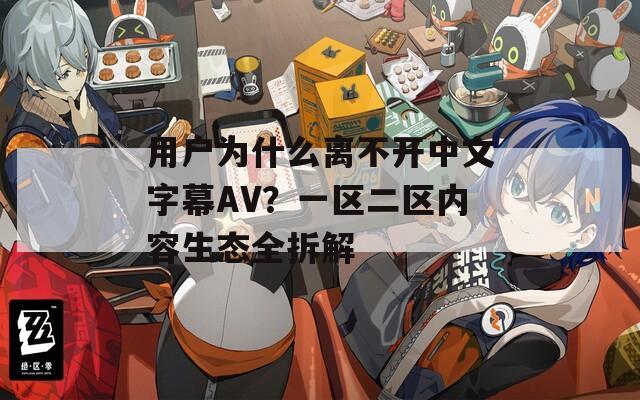 用户为什么离不开中文字幕AV？一区二区内容生态全拆解
