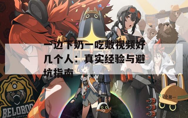 一边下奶一吃敷视频好几个人：真实经验与避坑指南