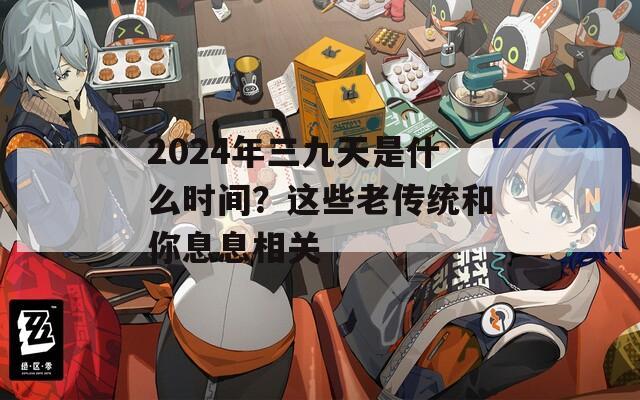 2024年三九天是什么时间？这些老传统和你息息相关  第1张