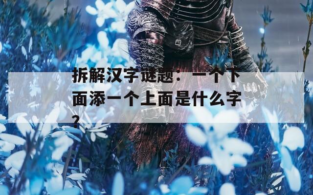 拆解汉字谜题：一个下面添一个上面是什么字？