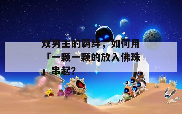 双男主的羁绊，如何用「一颗一颗的放入佛珠」串起？  第1张