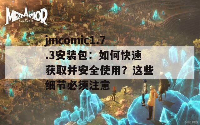 jmcomic1.7.3安装包：如何快速获取并安全使用？这些细节必须注意  第1张