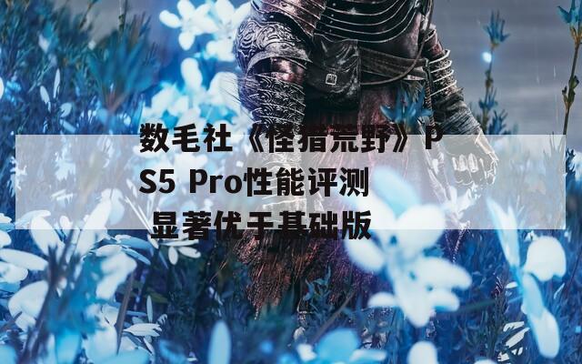 数毛社《怪猎荒野》PS5 Pro性能评测 显著优于基础版  第1张