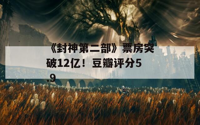 《封神第二部》票房突破12亿！豆瓣评分5.9  第1张