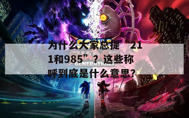 为什么大家总提“211和985”？这些称呼到底是什么意思？  第1张