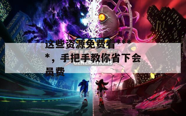 这些资源免费看****，手把手教你省下会员费  第1张