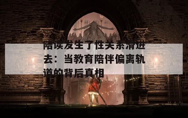 陪读发生了性关系滑进去：当教育陪伴偏离轨道的背后真相  第1张