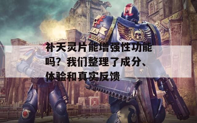 补天灵片能增强性功能吗？我们整理了成分、体验和真实反馈  第1张