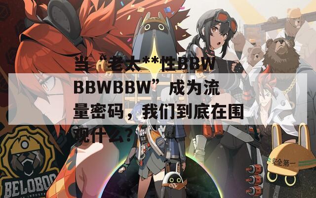 当“老太**性BBWBBWBBW”成为流量密码，我们到底在围观什么？  第1张