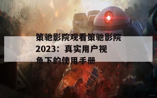 策驰影院观看策驰影院2023：真实用户视角下的使用手册  第1张