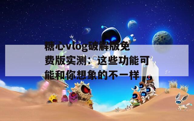 糖心vlog破解版免费版实测：这些功能可能和你想象的不一样  第1张