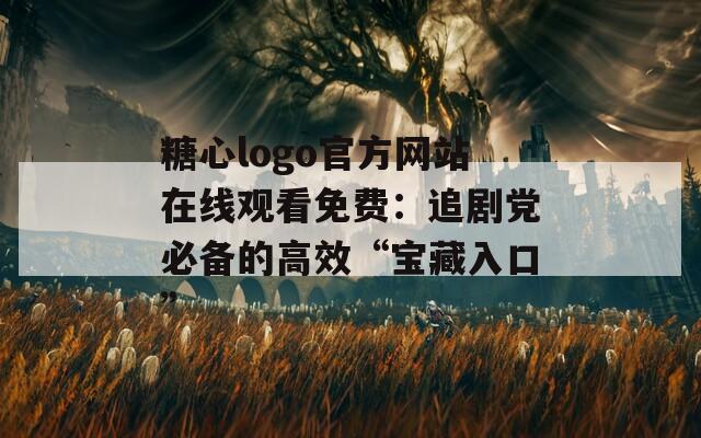 糖心logo官方网站在线观看免费：追剧党必备的高效“宝藏入口”  第1张