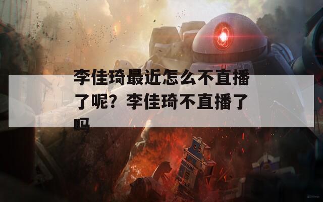 李佳琦最近怎么不直播了呢？李佳琦不直播了吗  第1张