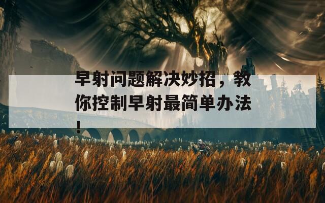 早射问题解决妙招，教你控制早射最简单办法！  第1张