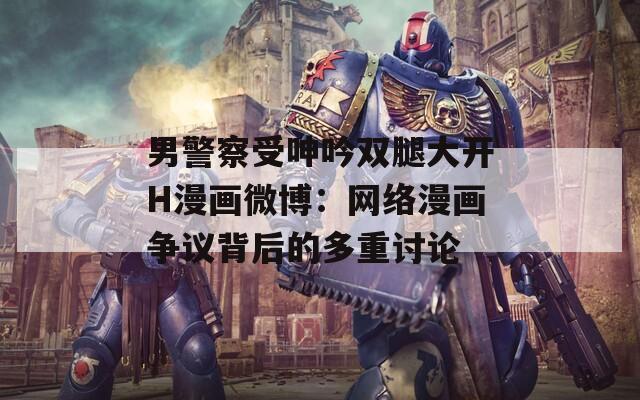 男警察受呻吟双腿大开H漫画微博：网络漫画争议背后的多重讨论