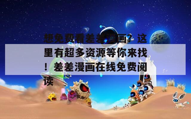 想免费看差差漫画？这里有超多资源等你来找！差差漫画在线免费阅读  第1张