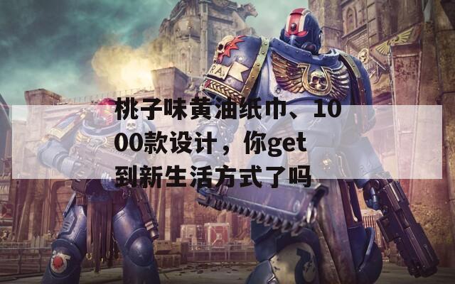 桃子味黄油纸巾、1000款设计，你get到新生活方式了吗  第1张