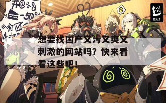 想要找国产又污又爽又刺激的网站吗？快来看看这些吧！  第1张