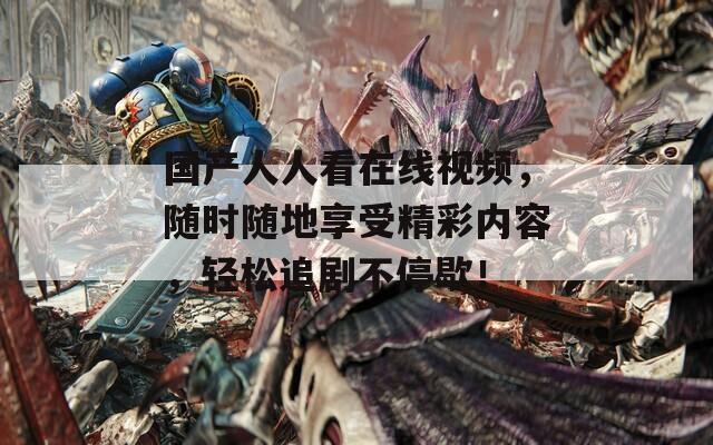 国产人人看在线视频，随时随地享受精彩内容，轻松追剧不停歇！  第1张