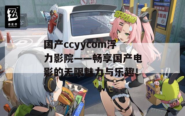 国产ccyycom浮力影院——畅享国产电影的无限魅力与乐趣！  第1张