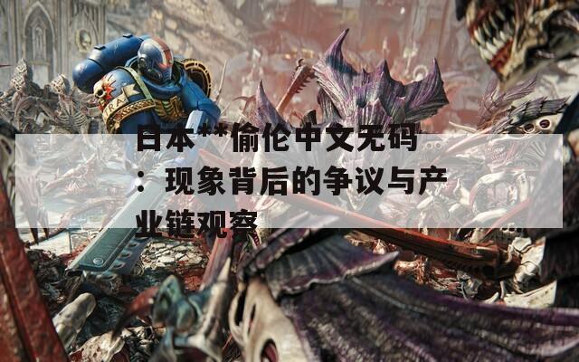 日本**偷伦中文无码：现象背后的争议与产业链观察  第1张
