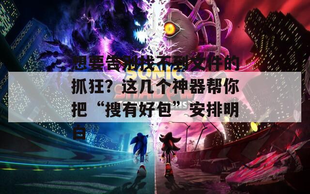 想要告别找不到文件的抓狂？这几个神器帮你把“搜有好包”安排明白  第1张