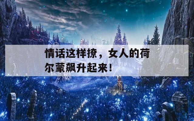 情话这样撩，女人的荷尔蒙飙升起来！  第1张