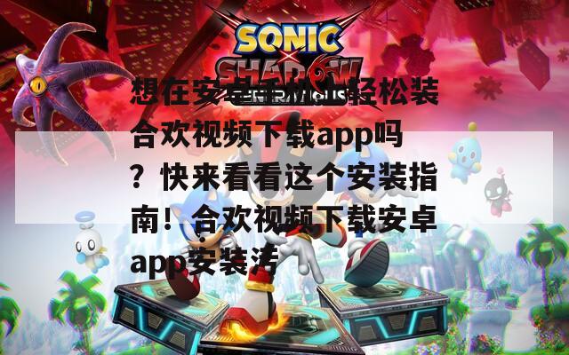 想在安卓手机上轻松装合欢视频下载app吗？快来看看这个安装指南！合欢视频下载安卓app安装污  第1张