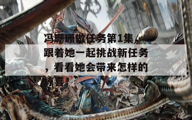 冯珊珊做任务第1集，跟着她一起挑战新任务，看看她会带来怎样的惊喜！  第1张