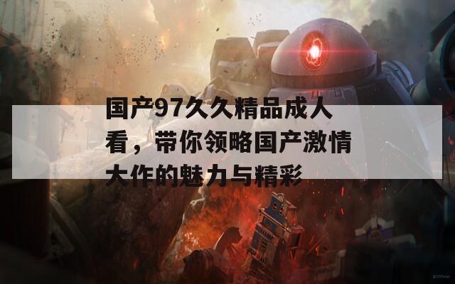 国产97久久精品成人看，带你领略国产激情大作的魅力与精彩  第1张