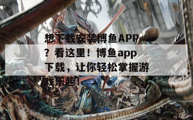 想下载安装博鱼APP？看这里！博鱼app下载，让你轻松掌握游戏乐趣！  第1张