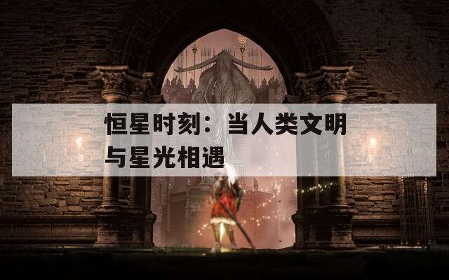 恒星时刻：当人类文明与星光相遇  第1张