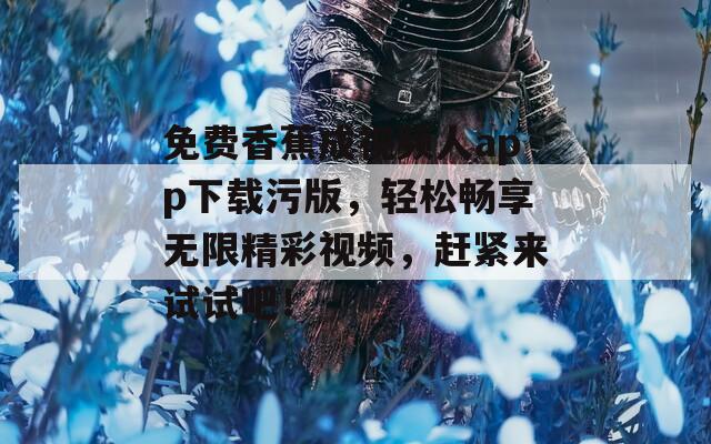 免费香蕉成视频人app下载污版，轻松畅享无限精彩视频，赶紧来试试吧！  第1张