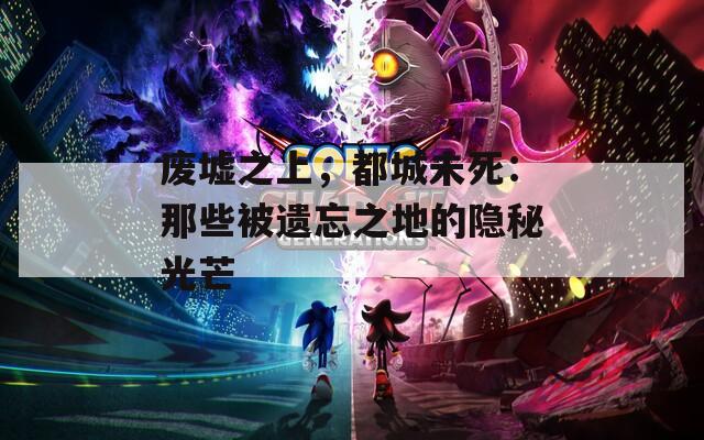 废墟之上，都城未死：那些被遗忘之地的隐秘光芒  第1张