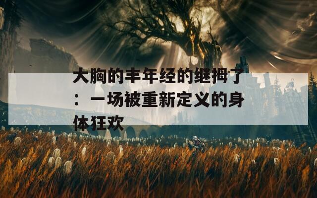 大胸的丰年经的继拇了：一场被重新定义的身体狂欢  第1张