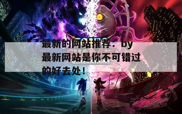 最新的网站推荐：by最新网站是你不可错过的好去处！