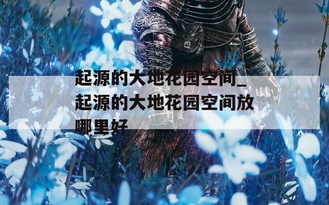 起源的大地花园空间_起源的大地花园空间放哪里好