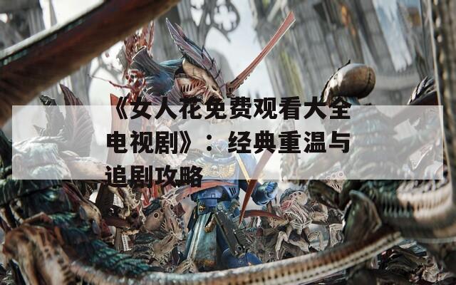 《女人花免费观看大全电视剧》：经典重温与追剧攻略