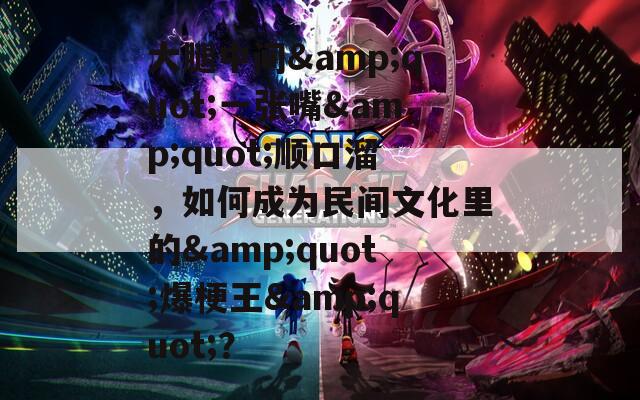 大腿中间&amp;quot;一张嘴&amp;quot;顺口溜，如何成为民间文化里的&amp;quot;爆梗王&amp;quot;？